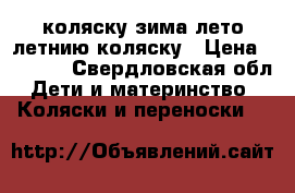 коляску зима-лето,летнию коляску › Цена ­ 6 500 - Свердловская обл. Дети и материнство » Коляски и переноски   